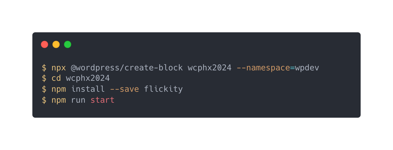 $ npx @wordpress/create-block wcphx2024 --namespace=wpdev
$ cd wcphx2024
$ npm install --save flickity
$ npm run start